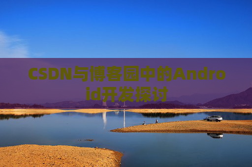 CSDN与博客园中的Android开发探讨